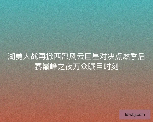 湖勇大战再掀西部风云巨星对决点燃季后赛巅峰之夜万众瞩目时刻