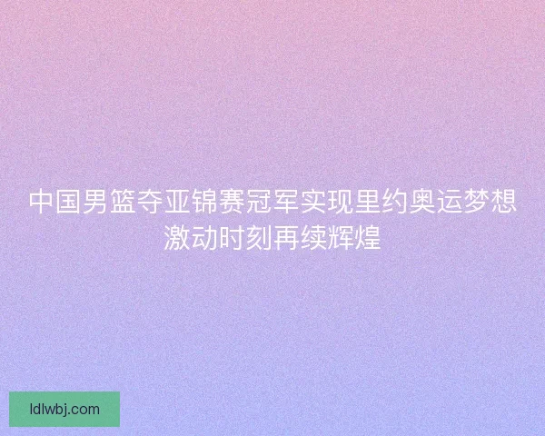 中国男篮夺亚锦赛冠军实现里约奥运梦想激动时刻再续辉煌