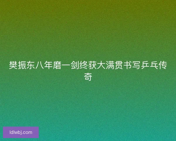 樊振东八年磨一剑终获大满贯书写乒乓传奇